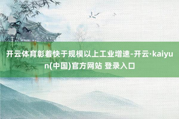开云体育彰着快于规模以上工业增速-开云·kaiyun(中国)官方网站 登录入口