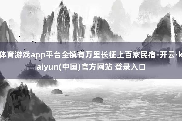 体育游戏app平台全镇有万里长征上百家民宿-开云·kaiyun(中国)官方网站 登录入口