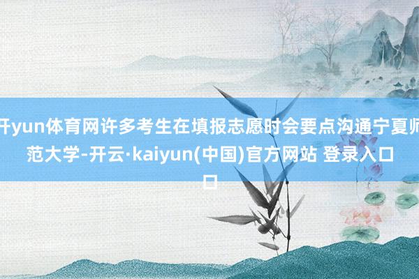 开yun体育网许多考生在填报志愿时会要点沟通宁夏师范大学-开云·kaiyun(中国)官方网站 登录入口