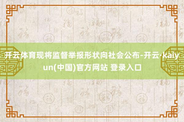 开云体育现将监督举报形状向社会公布-开云·kaiyun(中国)官方网站 登录入口