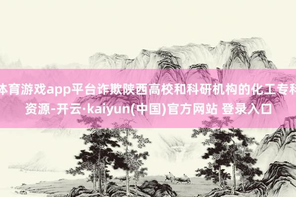 体育游戏app平台诈欺陕西高校和科研机构的化工专科资源-开云·kaiyun(中国)官方网站 登录入口