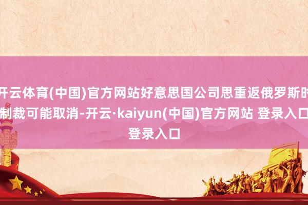 开云体育(中国)官方网站好意思国公司思重返俄罗斯时制裁可能取消-开云·kaiyun(中国)官方网站 登录入口