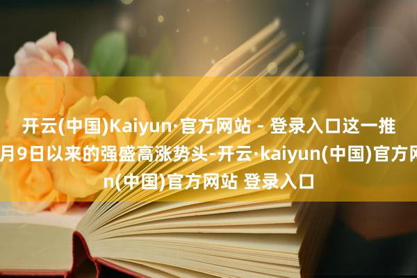 开云(中国)Kaiyun·官方网站 - 登录入口这一推崇赓续了自4月9日以来的强盛高涨势头-开云·kaiyun(中国)官方网站 登录入口
