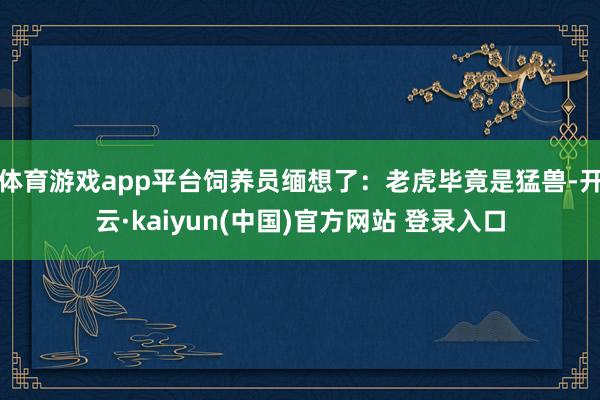 体育游戏app平台饲养员缅想了：老虎毕竟是猛兽-开云·kaiyun(中国)官方网站 登录入口