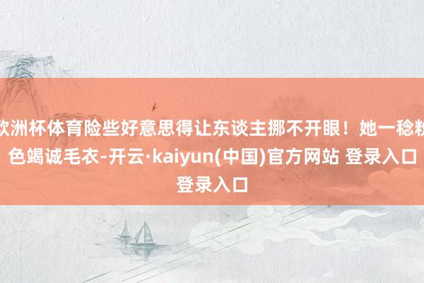 欧洲杯体育险些好意思得让东谈主挪不开眼！她一稔粉色竭诚毛衣-开云·kaiyun(中国)官方网站 登录入口