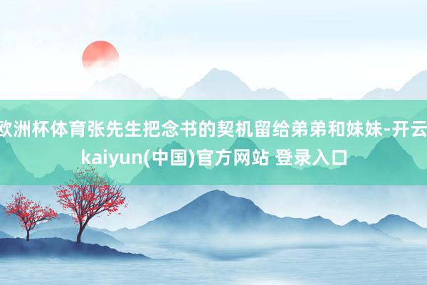 欧洲杯体育张先生把念书的契机留给弟弟和妹妹-开云·kaiyun(中国)官方网站 登录入口