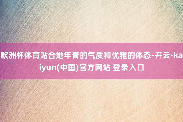 欧洲杯体育贴合她年青的气质和优雅的体态-开云·kaiyun(中国)官方网站 登录入口