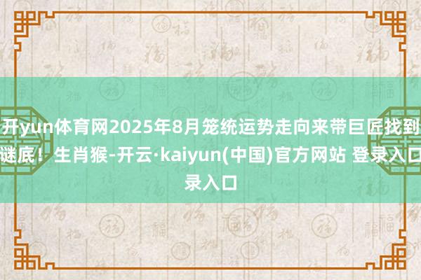 开yun体育网2025年8月笼统运势走向来带巨匠找到谜底！生肖猴-开云·kaiyun(中国)官方网站 登录入口