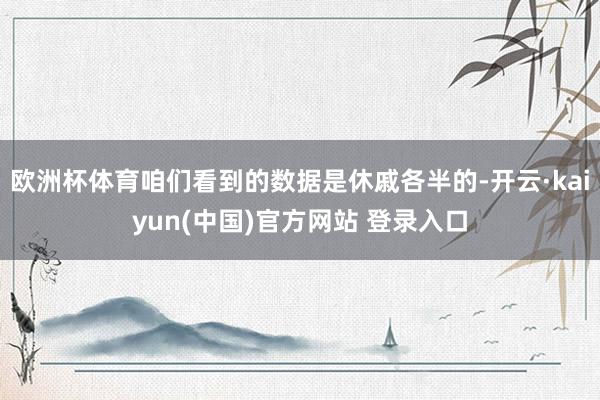 欧洲杯体育咱们看到的数据是休戚各半的-开云·kaiyun(中国)官方网站 登录入口