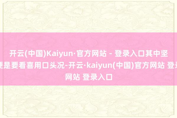 开云(中国)Kaiyun·官方网站 - 登录入口其中坚苦的便是要看喜用口头况-开云·kaiyun(中国)官方网站 登录入口