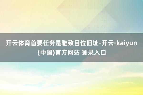 开云体育首要任务是雅致目位旧址-开云·kaiyun(中国)官方网站 登录入口
