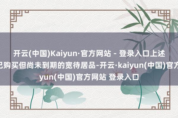 开云(中国)Kaiyun·官方网站 - 登录入口上述额度包括公司已购买但尚未到期的宽待居品-开云·kaiyun(中国)官方网站 登录入口