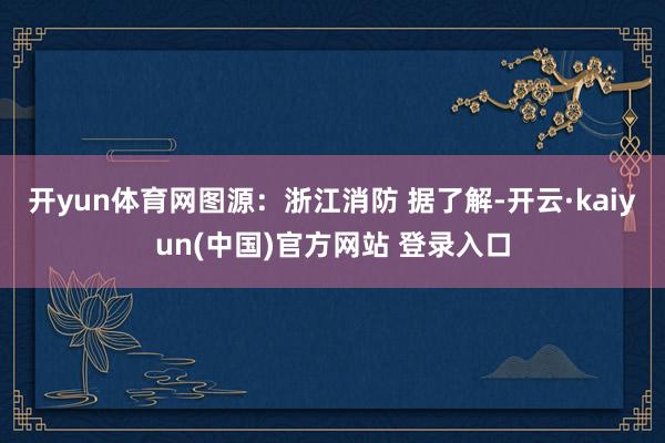 开yun体育网图源：浙江消防 　　据了解-开云·kaiyun(中国)官方网站 登录入口