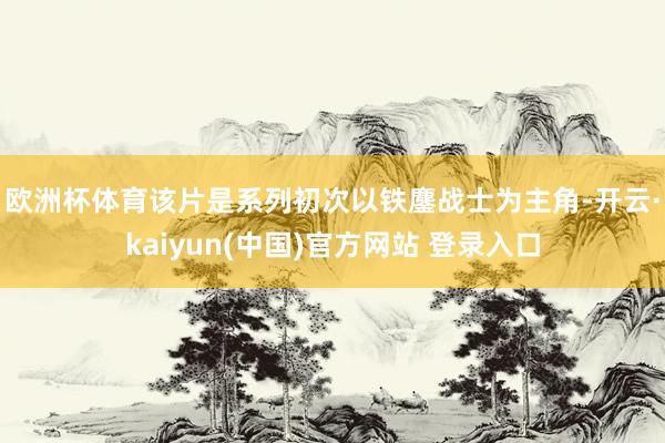 欧洲杯体育　　该片是系列初次以铁鏖战士为主角-开云·kaiyun(中国)官方网站 登录入口