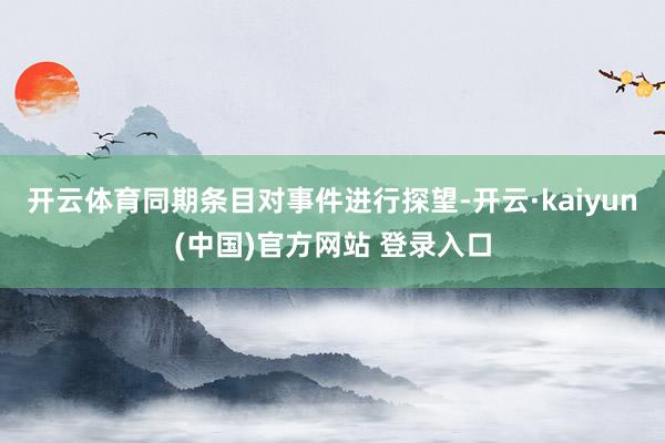 开云体育同期条目对事件进行探望-开云·kaiyun(中国)官方网站 登录入口