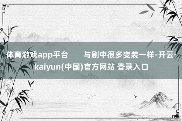 体育游戏app平台       与剧中很多变装一样-开云·kaiyun(中国)官方网站 登录入口