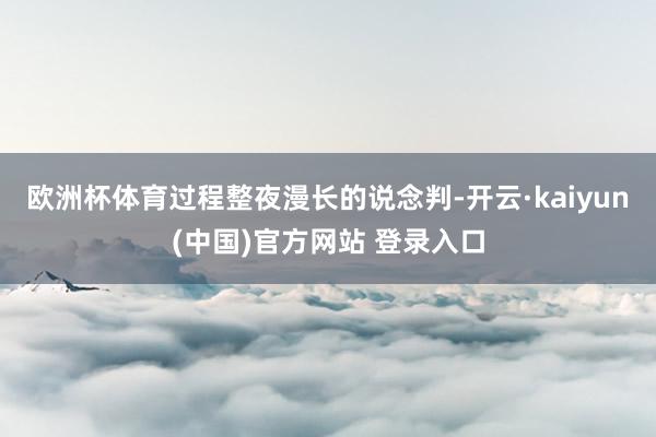 欧洲杯体育过程整夜漫长的说念判-开云·kaiyun(中国)官方网站 登录入口