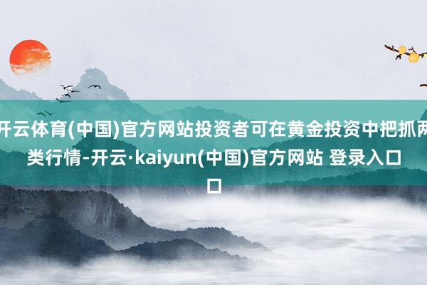 开云体育(中国)官方网站投资者可在黄金投资中把抓两类行情-开云·kaiyun(中国)官方网站 登录入口