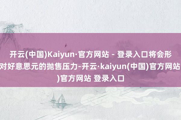 开云(中国)Kaiyun·官方网站 - 登录入口将会形成渊博的对好意思元的抛售压力-开云·kaiyun(中国)官方网站 登录入口