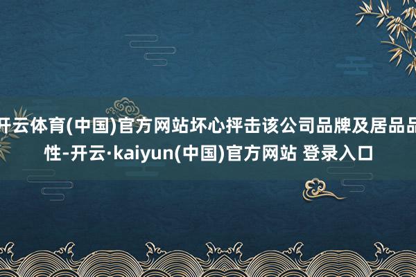 开云体育(中国)官方网站坏心抨击该公司品牌及居品品性-开云·kaiyun(中国)官方网站 登录入口