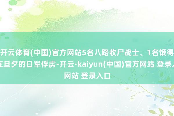 开云体育(中国)官方网站5名八路收尸战士、1名饿得命在旦夕的日军俘虏-开云·kaiyun(中国)官方网站 登录入口
