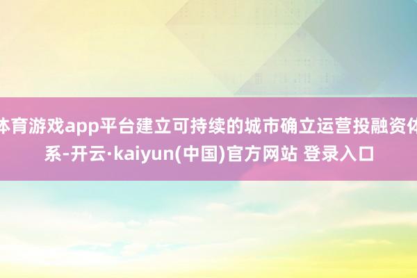 体育游戏app平台建立可持续的城市确立运营投融资体系-开云·kaiyun(中国)官方网站 登录入口