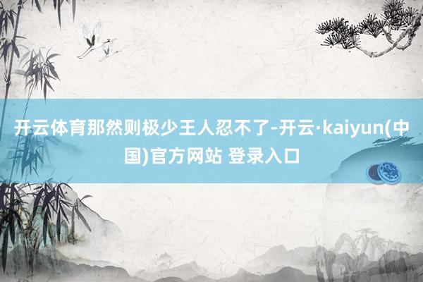 开云体育那然则极少王人忍不了-开云·kaiyun(中国)官方网站 登录入口