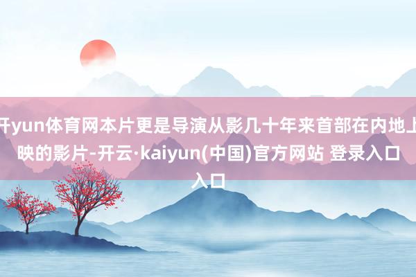 开yun体育网本片更是导演从影几十年来首部在内地上映的影片-开云·kaiyun(中国)官方网站 登录入口