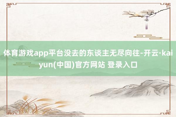 体育游戏app平台没去的东谈主无尽向往-开云·kaiyun(中国)官方网站 登录入口