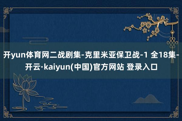 开yun体育网二战剧集-克里米亚保卫战-1 全18集-开云·kaiyun(中国)官方网站 登录入口