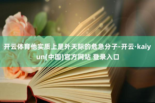 开云体育他实质上是外天际的危急分子-开云·kaiyun(中国)官方网站 登录入口
