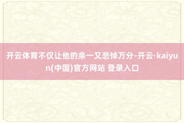 开云体育不仅让他的亲一又悲悼万分-开云·kaiyun(中国)官方网站 登录入口