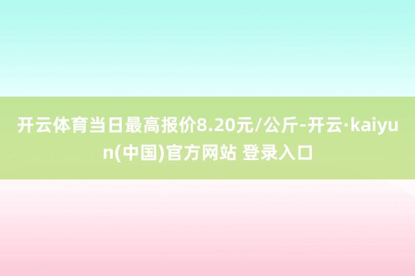 开云体育当日最高报价8.20元/公斤-开云·kaiyun(中国)官方网站 登录入口