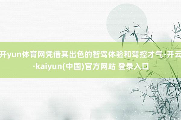开yun体育网凭借其出色的智驾体验和驾控才气-开云·kaiyun(中国)官方网站 登录入口