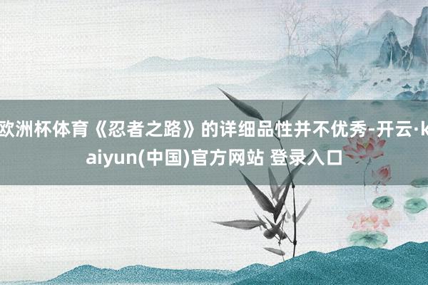 欧洲杯体育《忍者之路》的详细品性并不优秀-开云·kaiyun(中国)官方网站 登录入口