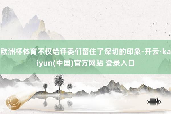 欧洲杯体育不仅给评委们留住了深切的印象-开云·kaiyun(中国)官方网站 登录入口