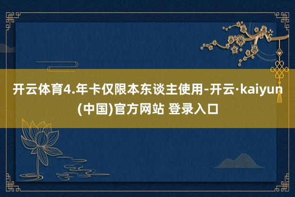 开云体育4.年卡仅限本东谈主使用-开云·kaiyun(中国)官方网站 登录入口