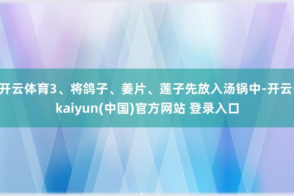 开云体育3、将鸽子、姜片、莲子先放入汤锅中-开云·kaiyun(中国)官方网站 登录入口
