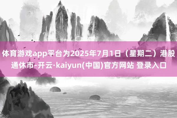 体育游戏app平台为2025年7月1日（星期二）港股通休市-开云·kaiyun(中国)官方网站 登录入口