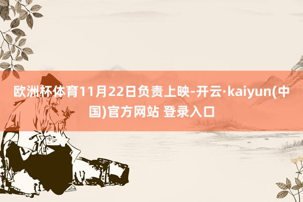欧洲杯体育11月22日负责上映-开云·kaiyun(中国)官方网站 登录入口