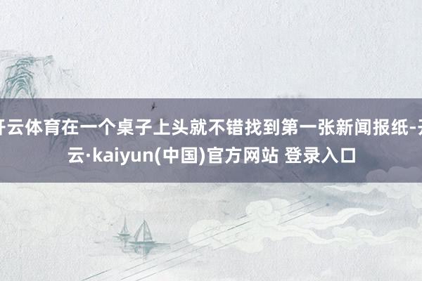 开云体育在一个桌子上头就不错找到第一张新闻报纸-开云·kaiyun(中国)官方网站 登录入口