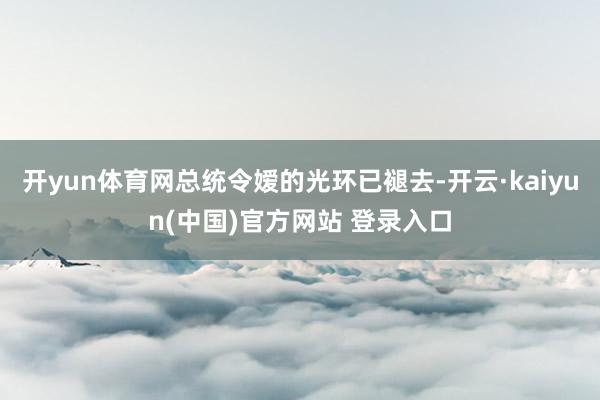 开yun体育网总统令嫒的光环已褪去-开云·kaiyun(中国)官方网站 登录入口