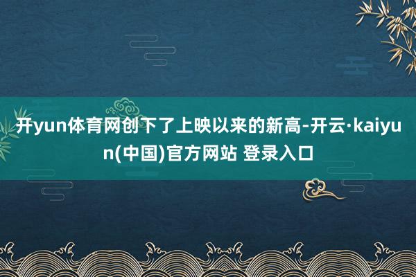 开yun体育网创下了上映以来的新高-开云·kaiyun(中国)官方网站 登录入口
