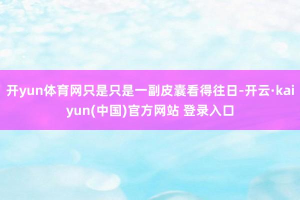 开yun体育网只是只是一副皮囊看得往日-开云·kaiyun(中国)官方网站 登录入口