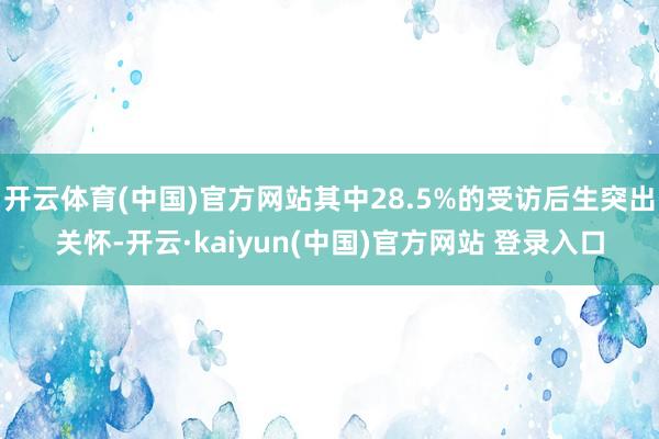 开云体育(中国)官方网站其中28.5%的受访后生突出关怀-开云·kaiyun(中国)官方网站 登录入口