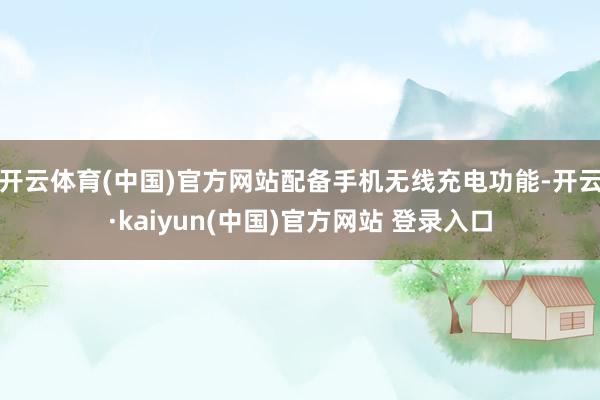 开云体育(中国)官方网站配备手机无线充电功能-开云·kaiyun(中国)官方网站 登录入口