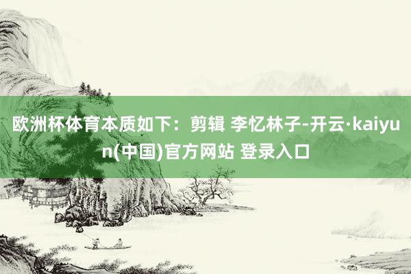 欧洲杯体育本质如下:剪辑 李忆林子-开云·kaiyun(中国)官方网站 登录入口