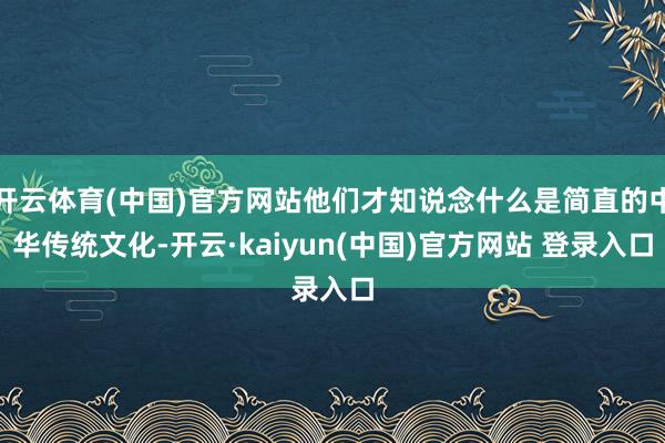 开云体育(中国)官方网站他们才知说念什么是简直的中华传统文化-开云·kaiyun(中国)官方网站 登录入口