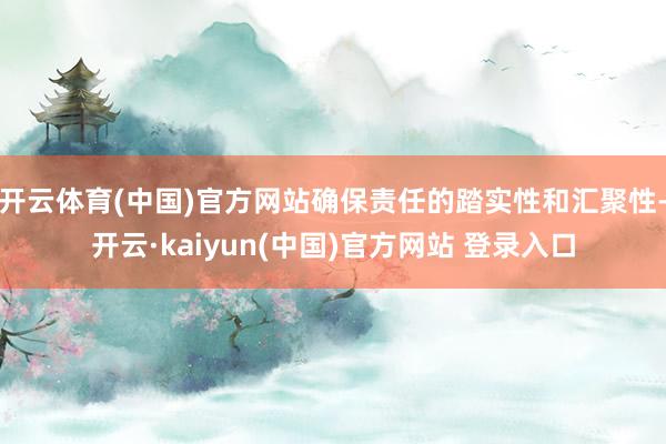 开云体育(中国)官方网站确保责任的踏实性和汇聚性-开云·kaiyun(中国)官方网站 登录入口