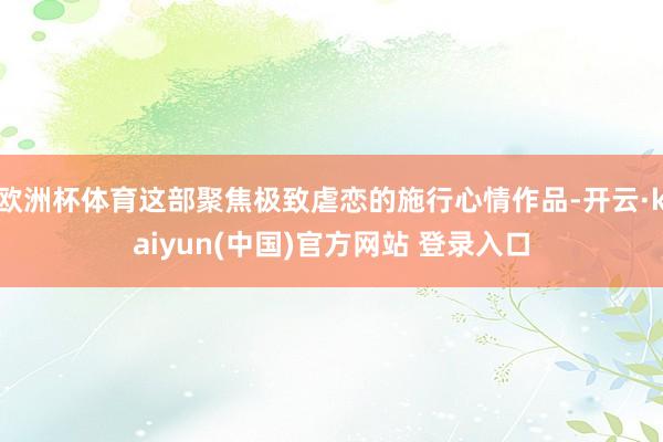 欧洲杯体育这部聚焦极致虐恋的施行心情作品-开云·kaiyun(中国)官方网站 登录入口